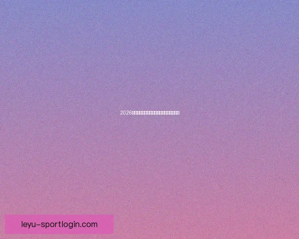 2026世界杯精彩赛事竞猜平台助你赢取丰厚奖励